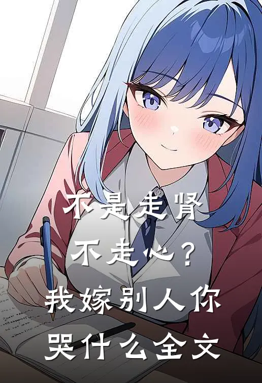 不是走肾不走心？我嫁别人你哭什么全文