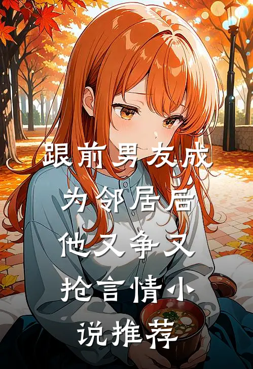 跟前男友成为邻居后，他又争又抢言情小说推荐
