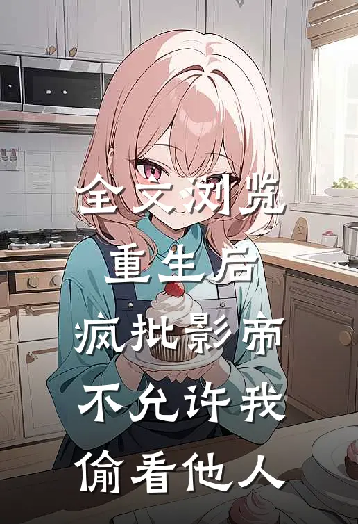 全文浏览重生后，疯批影帝不允许我偷看他人