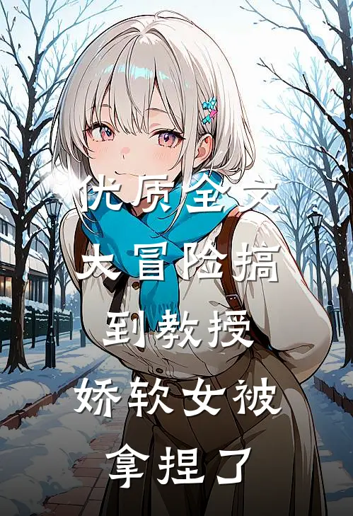 优质全文大冒险搞到教授，娇软女被拿捏了