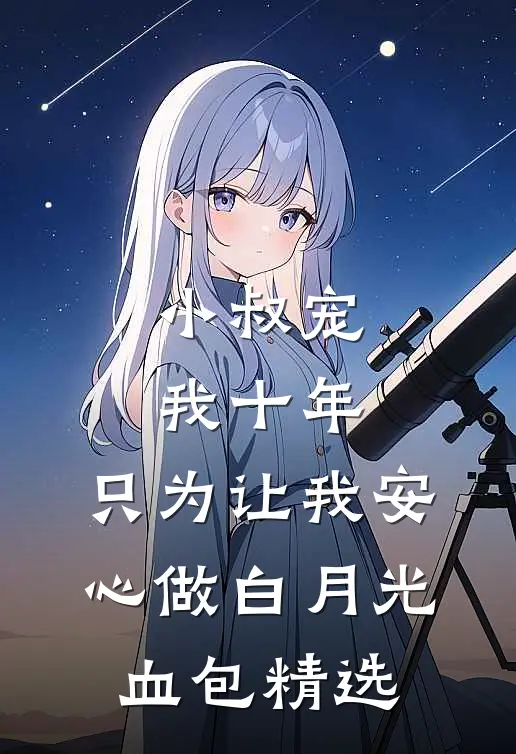 小叔宠我十年，只为让我安心做白月光血包精选