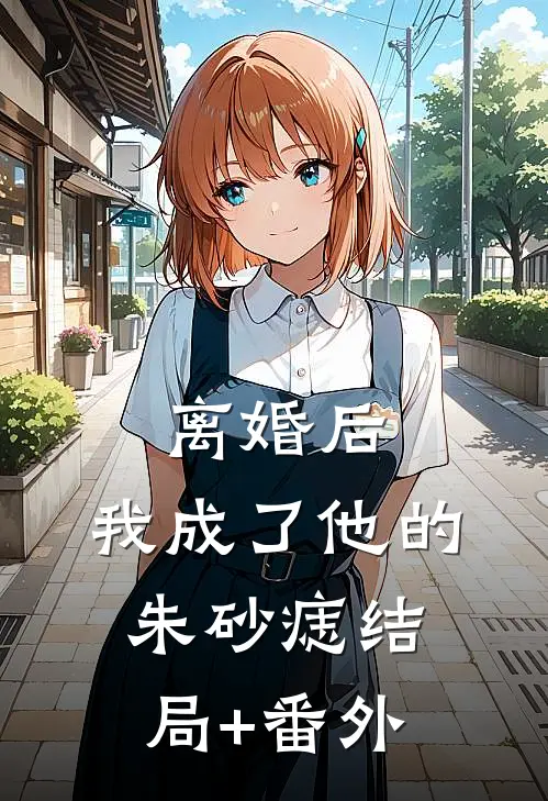 离婚后，我成了他的朱砂痣结局+番外