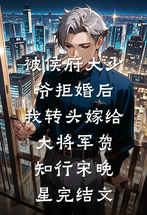 被侯府大少爷拒婚后，我转头嫁给大将军贺知行宋晚星完结文