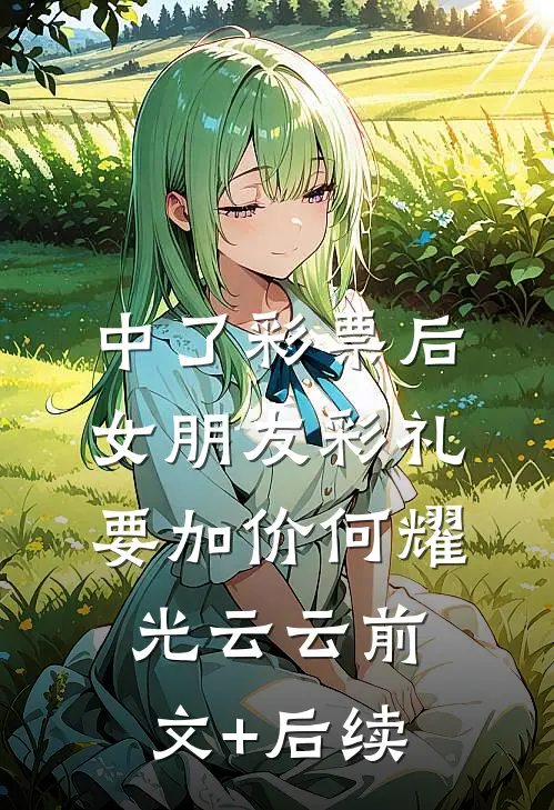 中了彩票后，女朋友彩礼要加价何耀光云云前文+后续