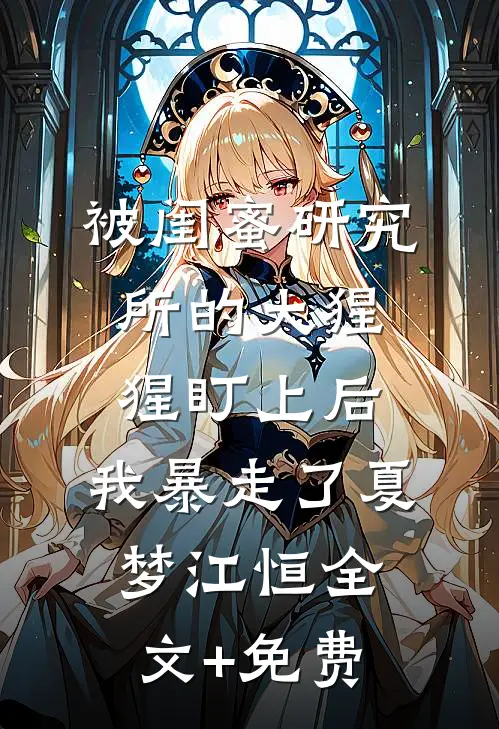 被闺蜜研究所的大猩猩盯上后，我暴走了夏梦江恒全文+免费