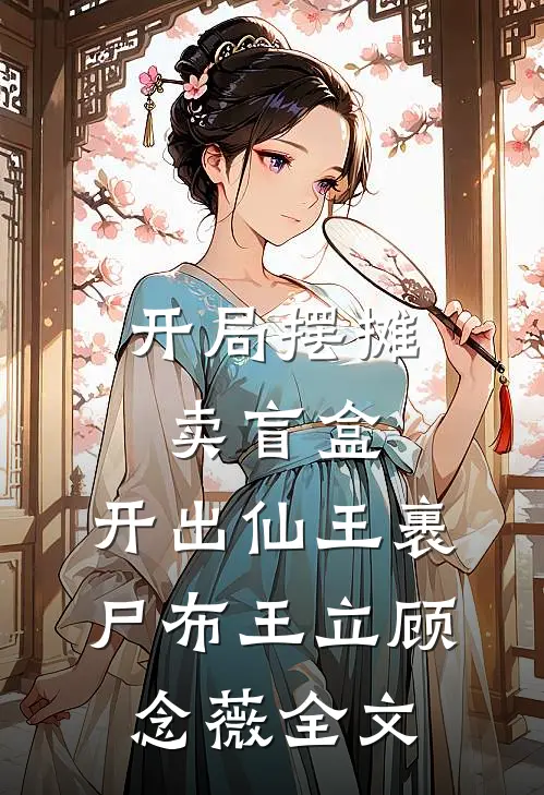 开局摆摊卖盲盒，开出仙王裹尸布王立顾念薇全文