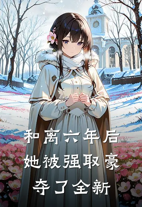 和离六年后，她被强取豪夺了全新
