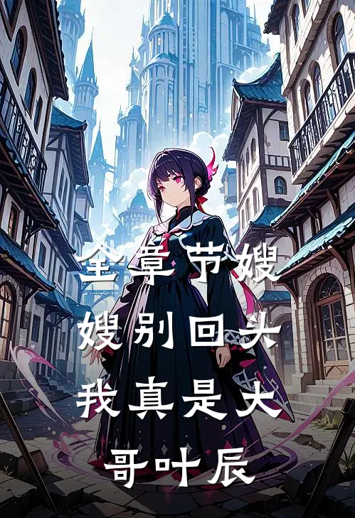 全章节嫂嫂别回头，我真是大哥叶辰