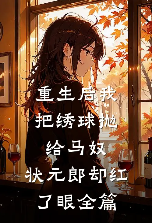 重生后我把绣球抛给马奴，状元郎却红了眼全篇