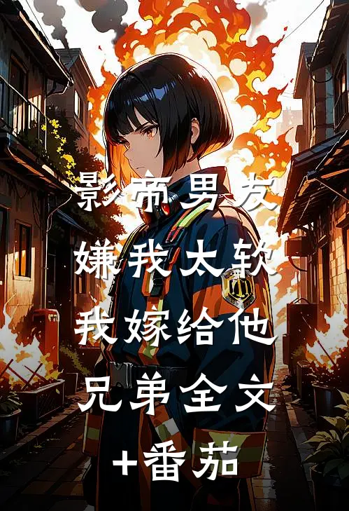 影帝男友嫌我太软，我嫁给他兄弟全文+番茄