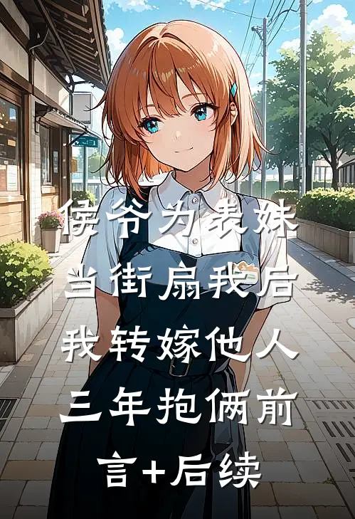 侯爷为表妹当街扇我后，我转嫁他人三年抱俩前言+后续