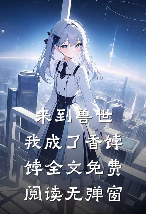 来到兽世，我成了香饽饽全文免费阅读无弹窗