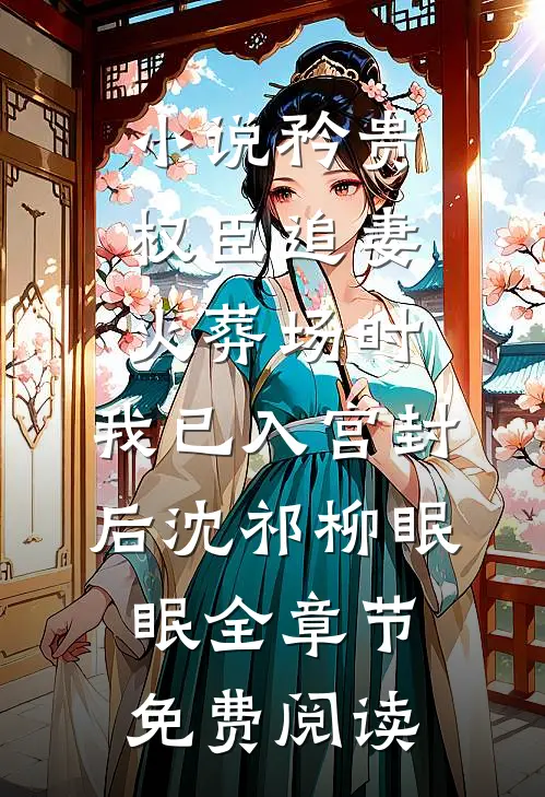 小说矜贵权臣追妻火葬场时，我已入宫封后沈祁柳眠眠全章节免费阅读