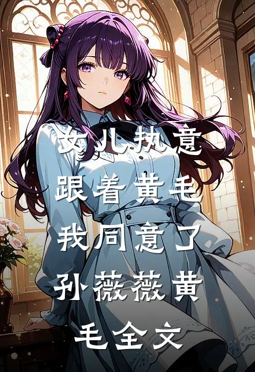 女儿执意跟着黄毛，我同意了孙薇薇黄毛全文