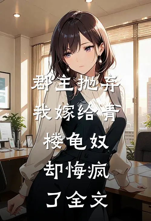 郡主抛弃我嫁给青楼龟奴，却悔疯了全文