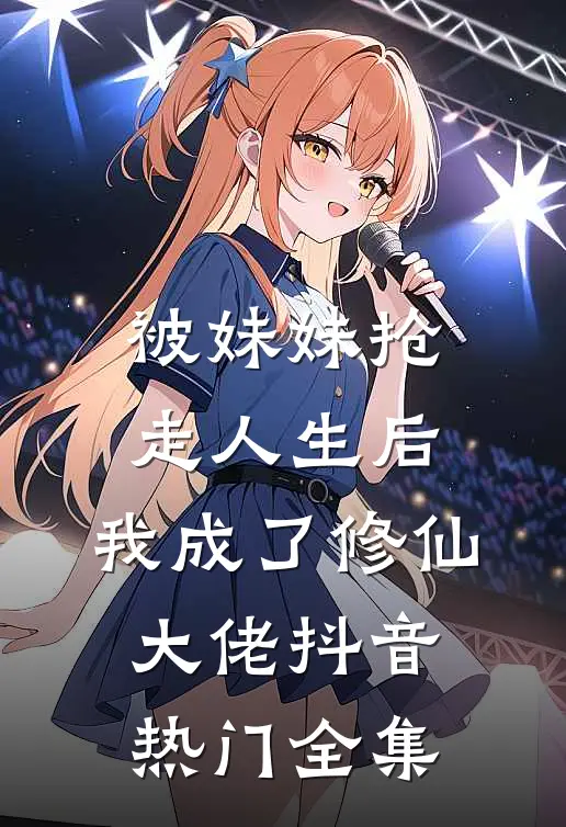 被妹妹抢走人生后，我成了修仙大佬抖音热门 全集
