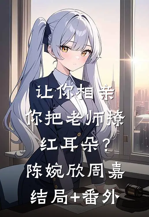 让你相亲，你把老师撩红耳朵？陈婉欣周嘉结局+番外