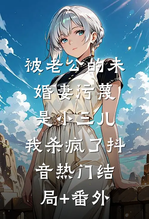 被老公的“未婚妻”污蔑是小三儿，我杀疯了抖音热门结局+番外