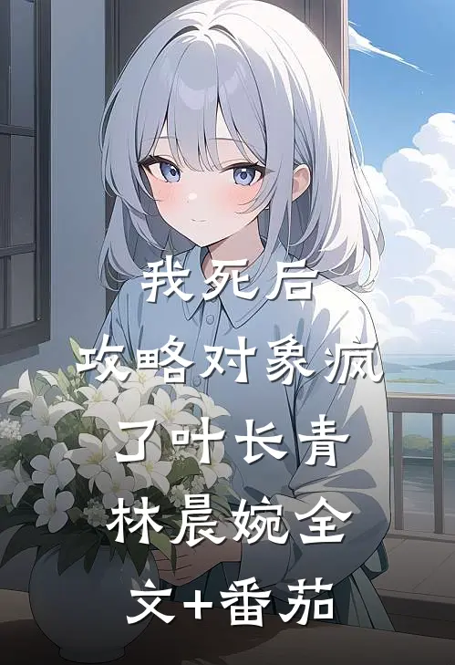 我死后，攻略对象疯了叶长青林晨婉全文+番茄