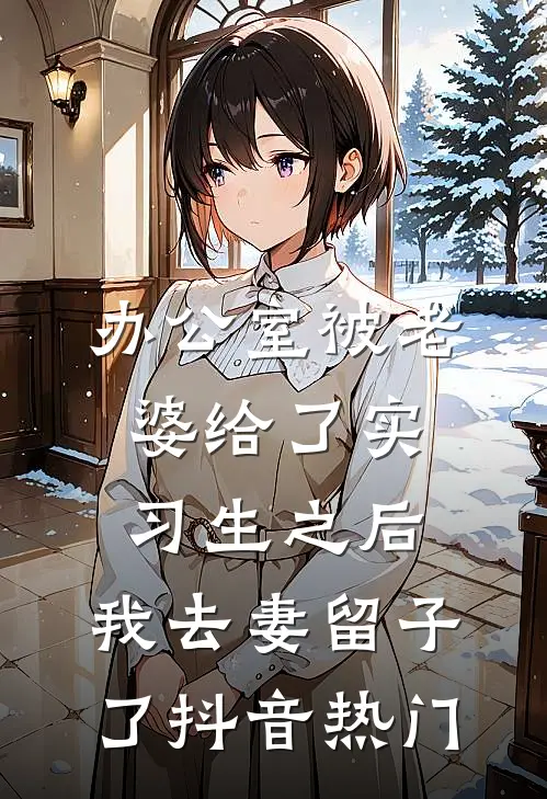 办公室被老婆给了实习生之后，我去妻留子了抖音热门