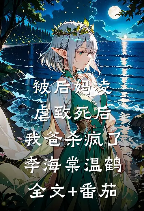 被后妈凌虐致死后，我爸杀疯了李海棠温鹤全文+番茄