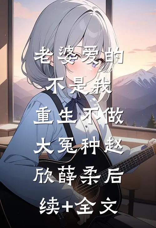 老婆爱的不是我，重生不做大冤种赵欣薛柔后续+全文