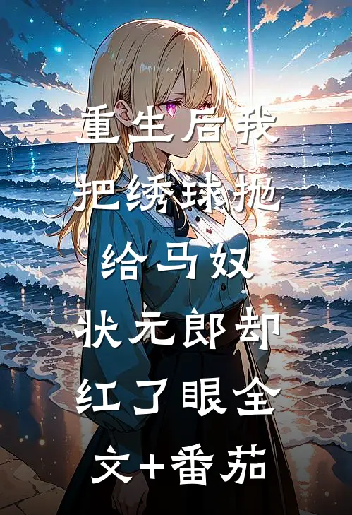 重生后我把绣球抛给马奴，状元郎却红了眼全文+番茄