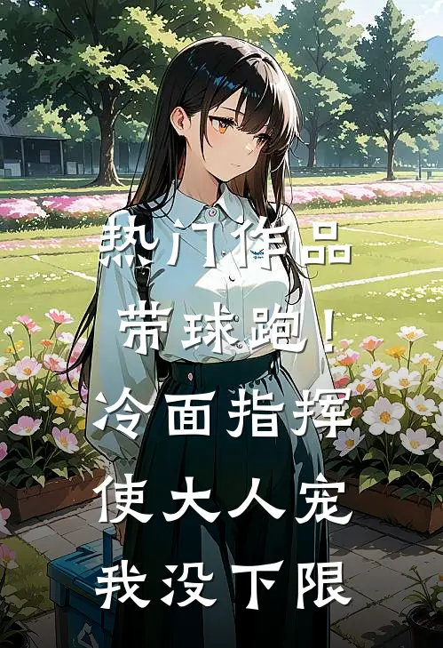 热门作品带球跑！冷面指挥使大人宠我没下限