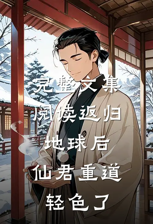 完整文集阅读返归地球后，仙君重道轻色了