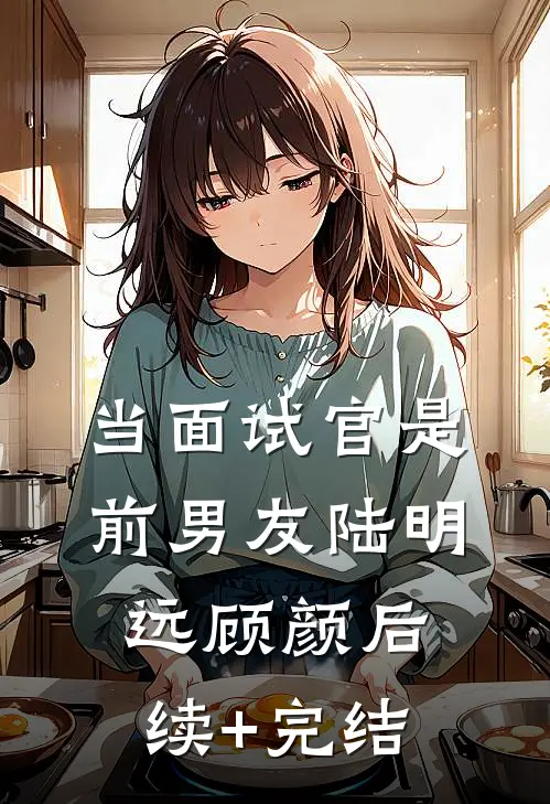 当面试官是前男友陆明远顾颜后续+完结