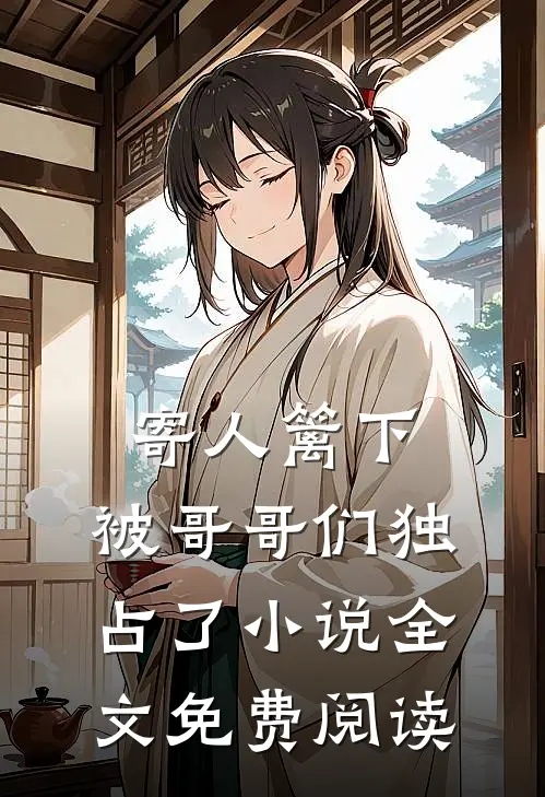 寄人篱下,被哥哥们独占了全文免费阅读