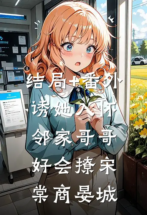 结局+番外诱她入怀，邻家哥哥好会撩宋棠商晏城