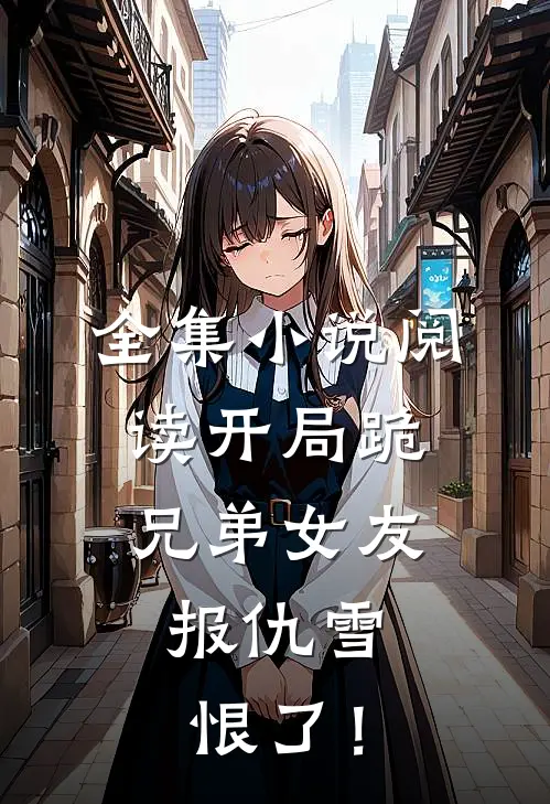 全集小说阅读开局跪兄弟女友，报仇雪恨了！