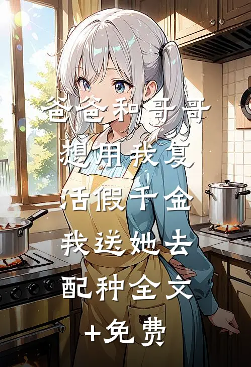 爸爸和哥哥想用我复活假千金，我送她去配种全文+免费