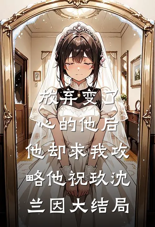放弃变了心的他后，他却求我攻略他祝玖沈兰因大结局