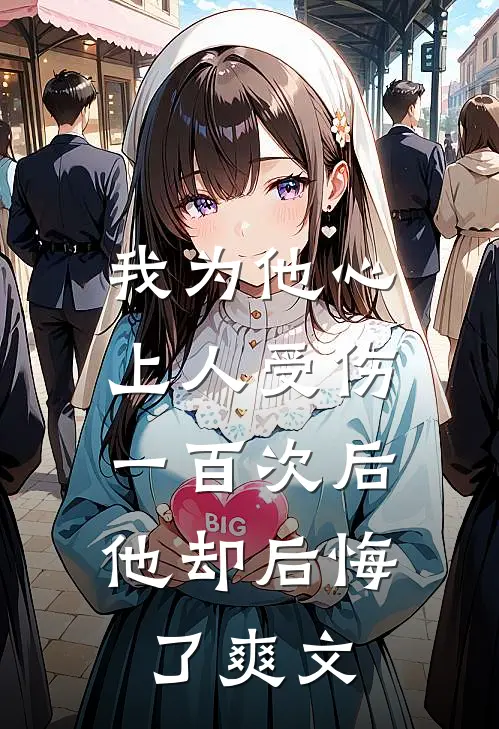 我为他心上人受伤一百次后,他却后悔了爽文