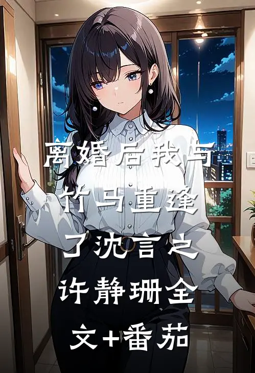 离婚后我与竹马重逢了沈言之许静珊全文+番茄