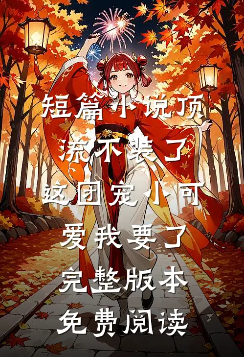 短篇小说顶流不装了,这团宠小可爱我要了完整版本免费阅读