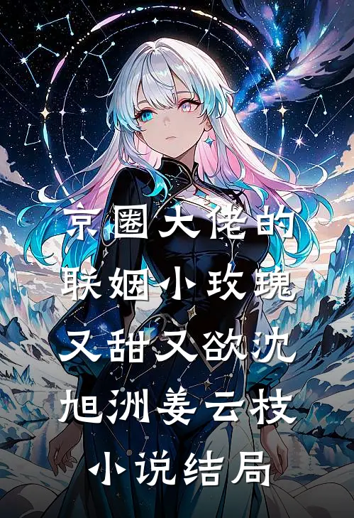 京圈大佬的联姻小玫瑰，又甜又欲沈旭洲姜云枝小说结局