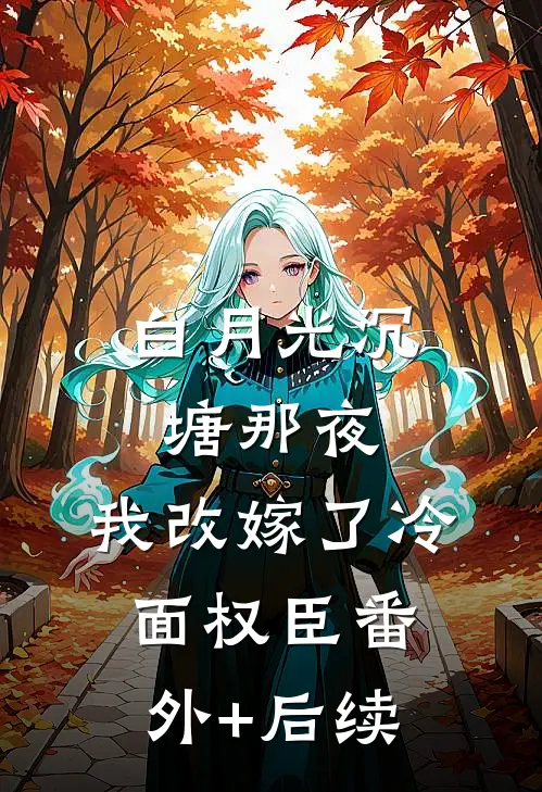 白月光沉塘那夜，我改嫁了冷面权臣番外+后续