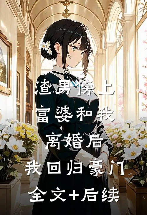 渣男傍上富婆和我离婚后，我回归豪门全文+后续
