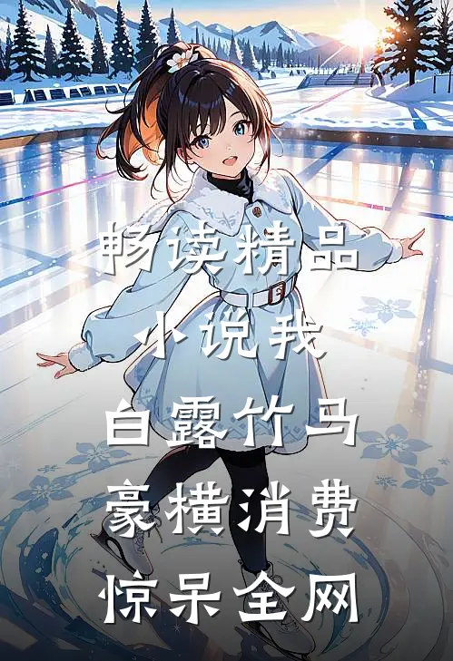 畅读精品小说我，白露竹马，豪横消费惊呆全网