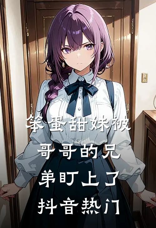 笨蛋甜妹被哥哥的兄弟盯上了抖音热门