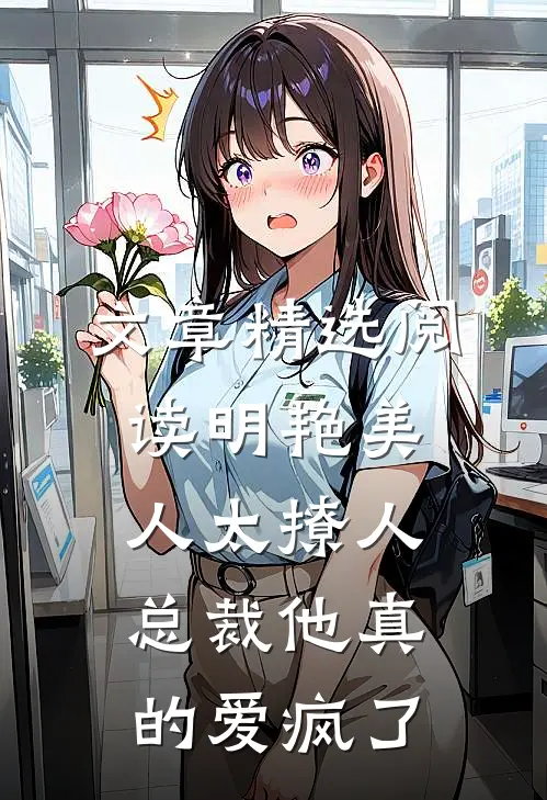 文章精选阅读明艳美人太撩人，总裁他真的爱疯了