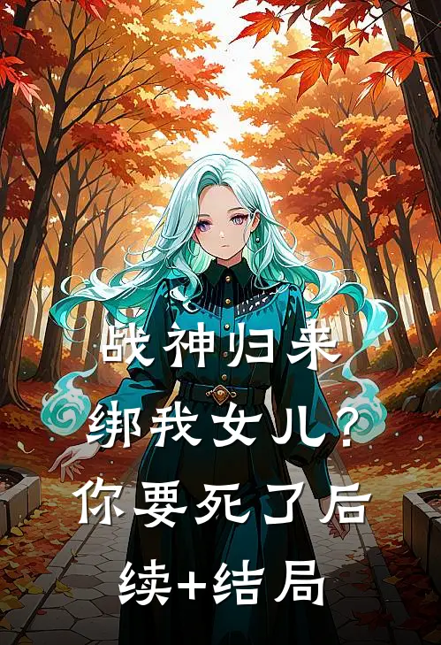 战神归来，绑我女儿？你要死了后续+结局