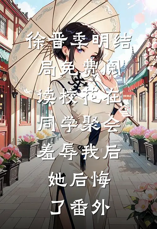 徐晋季明结局免费阅读校花在同学聚会羞辱我后，她后悔了番外