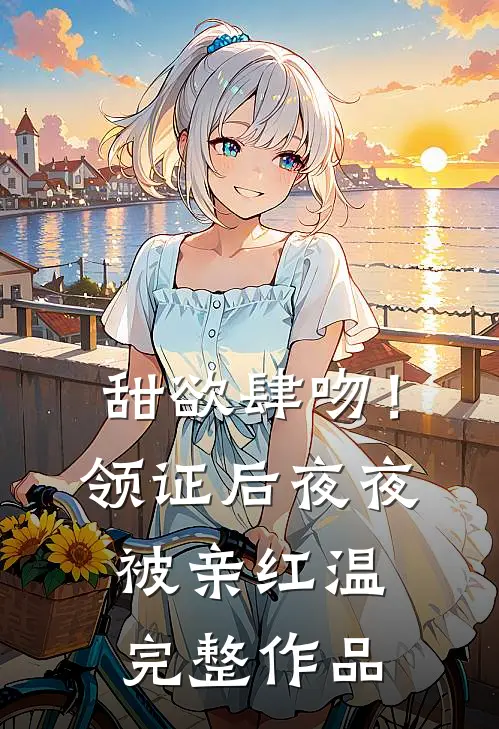 甜欲肆吻！领证后夜夜被亲红温完整作品