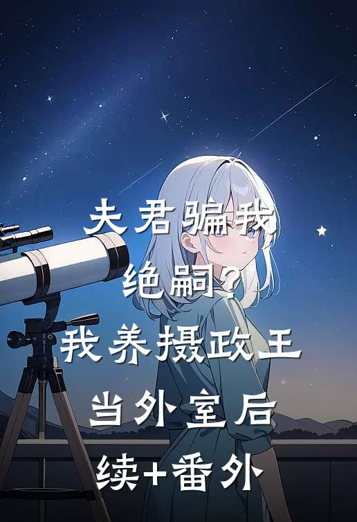 夫君骗我绝嗣？我养摄政王当外室后续+番外