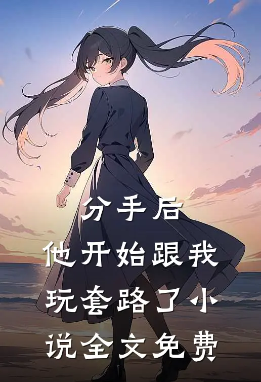 分手后,他开始跟我玩套路了全文免费