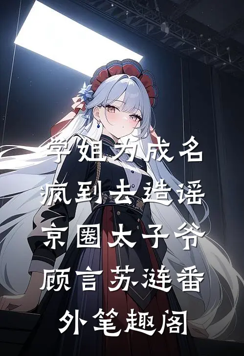 学姐为成名，疯到去造谣京圈太子爷：顾言苏涟番外笔趣阁
